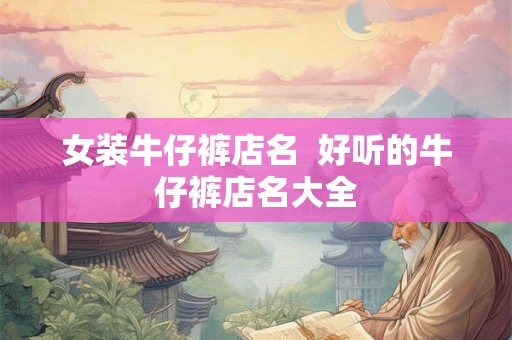 女装牛仔裤店名  好听的牛仔裤店名大全