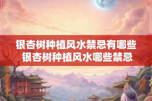 银杏树种植风水禁忌有哪些 银杏树种植风水哪些禁忌