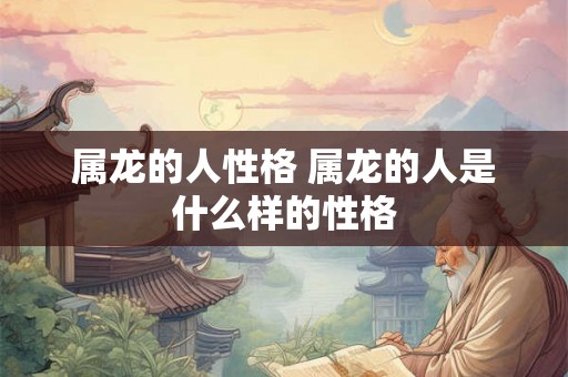 属龙的人性格 属龙的人是什么样的性格