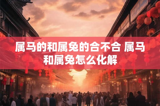 属马的和属兔的合不合 属马和属兔怎么化解
