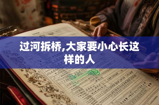 过河拆桥,大家要小心长这样的人 过河拆桥,大家要小心长这样的人
