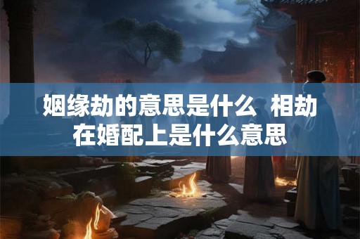 姻缘劫的意思是什么  相劫在婚配上是什么意思