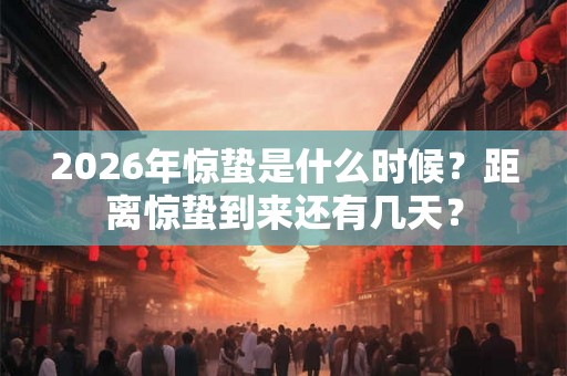 2026年惊蛰是什么时候？距离惊蛰到来还有几天？