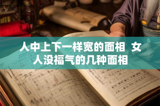 人中上下一样宽的面相  女人没福气的几种面相