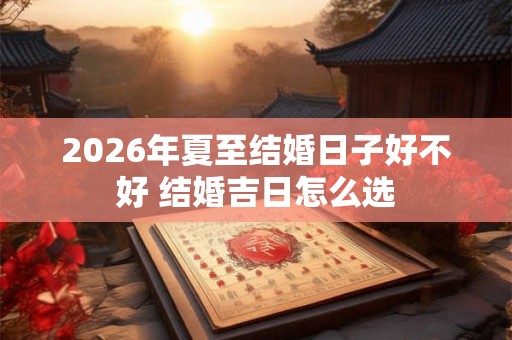 2026年夏至结婚日子好不好 结婚吉日怎么选 2026年夏至结婚日子好不好 结婚吉日怎么选