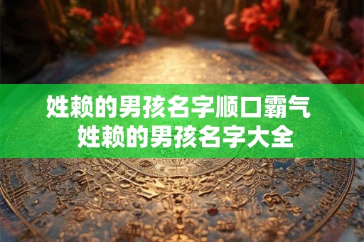 姓赖的男孩名字顺口霸气  姓赖的男孩名字大全