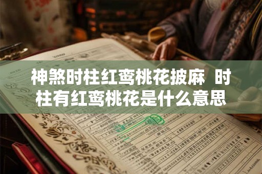 神煞时柱红鸾桃花披麻 时柱有红鸾桃花是什么意思 神煞时柱红鸾桃花披麻 时柱有红鸾桃花是什么意思
