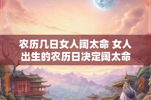 农历几日女人阔太命 女人出生的农历日决定阔太命