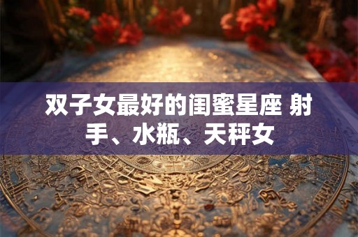 双子女最好的闺蜜星座 射手、水瓶、天秤女