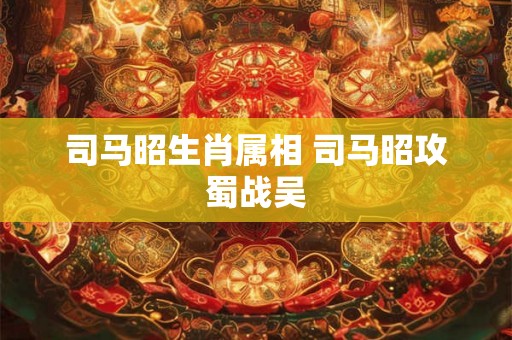 司马昭生肖属相 司马昭攻蜀战吴