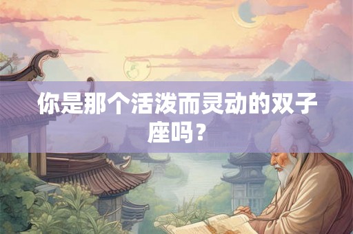 你是那个活泼而灵动的双子座吗？