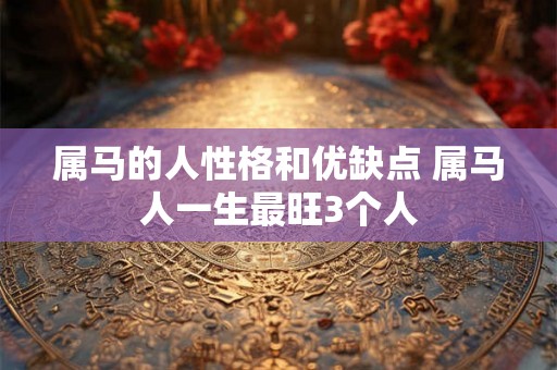 属马的人性格和优缺点 属马人一生最旺3个人