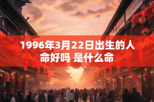 1996年3月22日出生的人命好吗 是什么命
