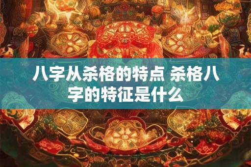 八字从杀格的特点 杀格八字的特征是什么