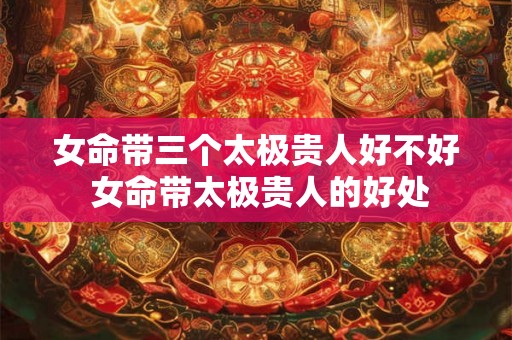 女命带三个太极贵人好不好 女命带太极贵人的好处