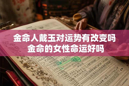 金命人戴玉对运势有改变吗 金命的女性命运好吗