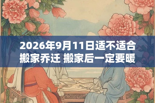 2026年9月11日适不适合搬家乔迁 搬家后一定要暖房吗 2026年9月11日适不适合搬家乔迁 搬家后一定要暖房吗