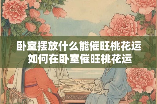 卧室摆放什么能催旺桃花运 如何在卧室催旺桃花运