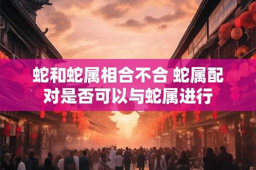 蛇和蛇属相合不合 蛇属配对是否可以与蛇属进行 蛇和蛇属相合不合 蛇属配对是否可以与蛇属进行