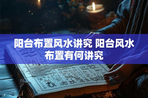 阳台布置风水讲究 阳台风水布置有何讲究 阳台布置风水讲究 阳台风水布置有何讲究