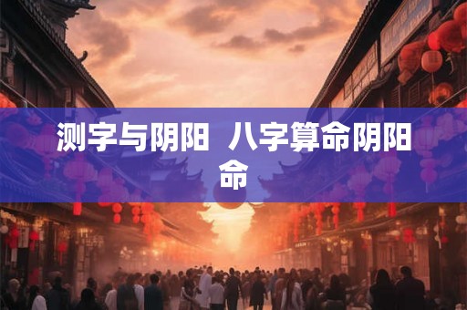 测字与阴阳  八字算命阴阳命