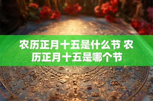 农历正月十五是什么节 农历正月十五是哪个节
