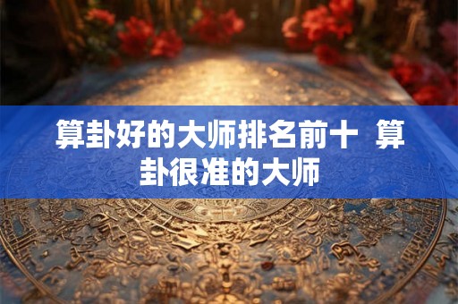 算卦好的大师排名前十  算卦很准的大师