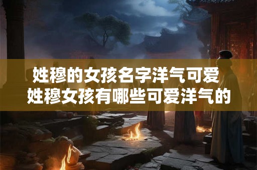 姓穆的女孩名字洋气可爱 姓穆女孩有哪些可爱洋气的名字