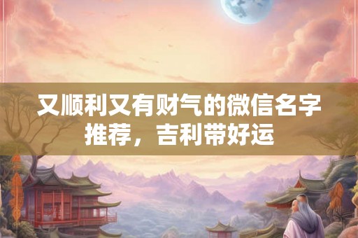 又顺利又有财气的微信名字推荐，吉利带好运