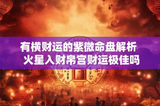 有横财运的紫微命盘解析  火星入财帛宫财运极佳吗