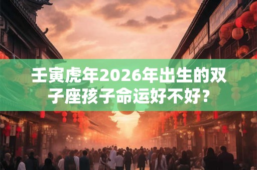 壬寅虎年2026年出生的双子座孩子命运好不好？