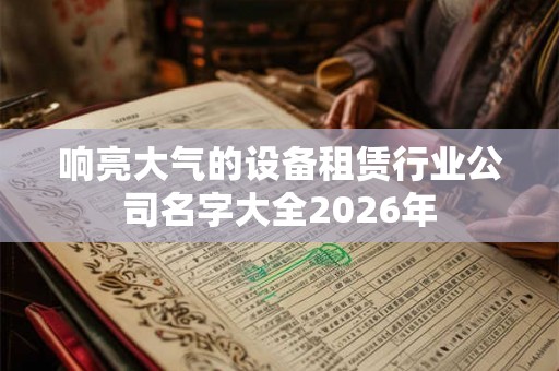 响亮大气的设备租赁行业公司名字大全2026年