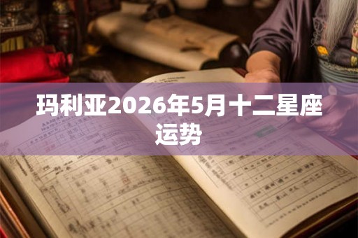 玛利亚2026年5月十二星座运势 玛利亚2026年5月十二星座运势
