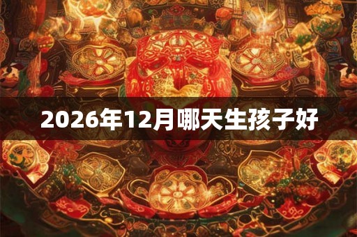 2026年12月哪天生孩子好