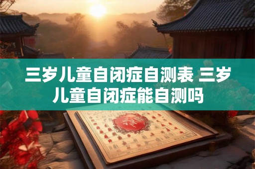 三岁儿童自闭症自测表 三岁儿童自闭症能自测吗