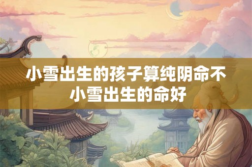 小雪出生的孩子算纯阴命不 小雪出生的命好