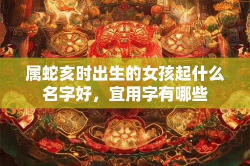 属蛇亥时出生的女孩起什么名字好,宜用字有哪些 属蛇亥时出生的女孩起什么名字好,宜用字有哪些