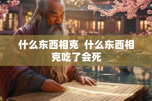 什么东西相克 什么东西相克吃了会死 什么东西相克 什么东西相克吃了会死