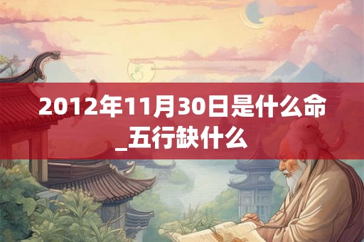 2012年11月30日是什么命_五行缺什么 2012年11月30日是什么命_五行缺什么