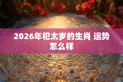 2026年犯太岁的生肖 运势怎么样