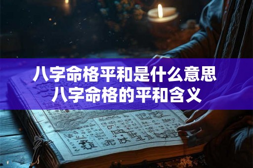 八字命格平和是什么意思 八字命格的平和含义 八字命格平和是什么意思 八字命格的平和含义