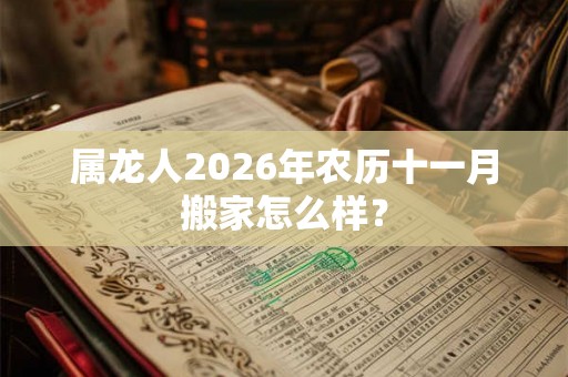 属龙人2026年农历十一月搬家怎么样？