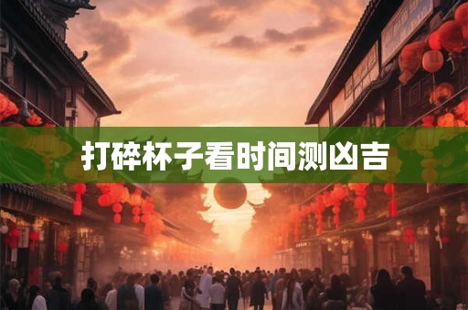 打碎杯子看时间测凶吉 打碎杯子看时间测凶吉