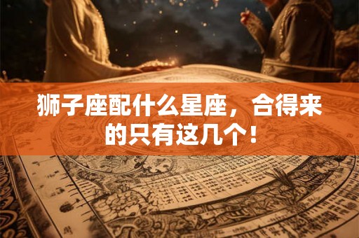 狮子座配什么星座，合得来的只有这几个！