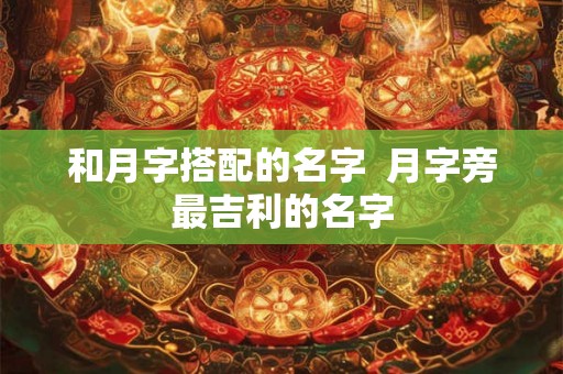 和月字搭配的名字 月字旁最吉利的名字 和月字搭配的名字 月字旁最吉利的名字