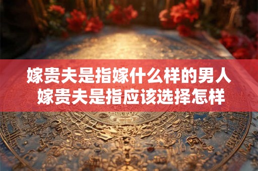 嫁贵夫是指嫁什么样的男人 嫁贵夫是指应该选择怎样的男人为配偶