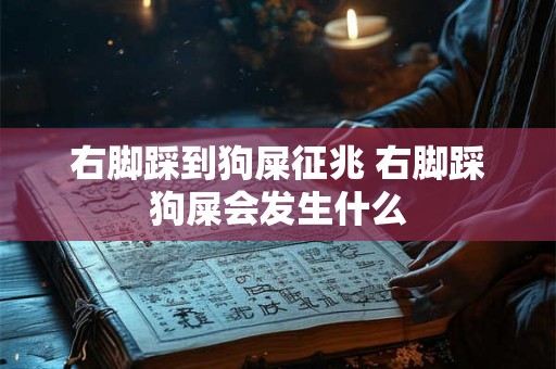 右脚踩到狗屎征兆 右脚踩狗屎会发生什么