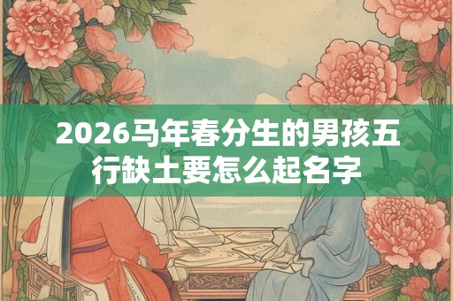2026马年春分生的男孩五行缺土要怎么起名字