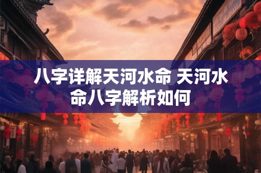 八字详解天河水命 天河水命八字解析如何 八字详解天河水命 天河水命八字解析如何
