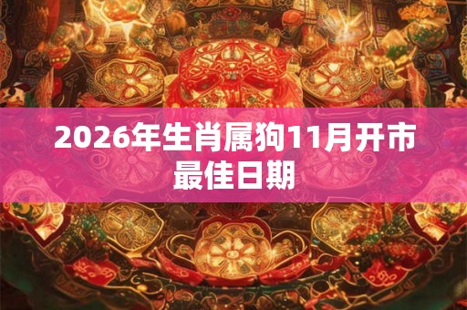 2026年生肖属狗11月开市最佳日期 2026年生肖属狗11月开市最佳日期